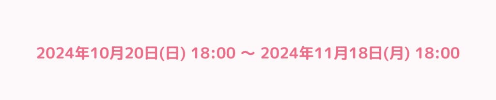 2024年10月20日18時から2024年11月18日18時まで