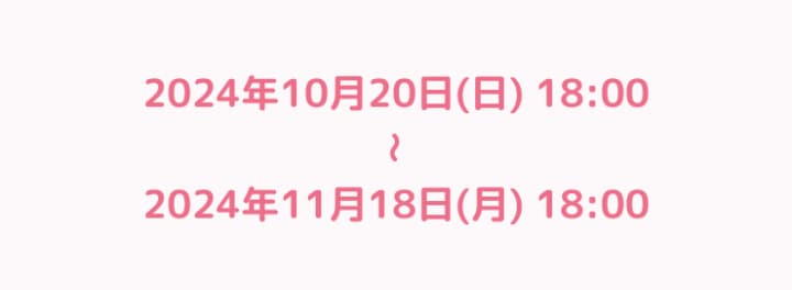 2024年10月20日18時から2024年11月18日18時まで